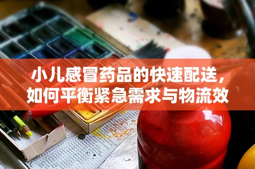 小儿感冒药品的快速配送，如何平衡紧急需求与物流效率？