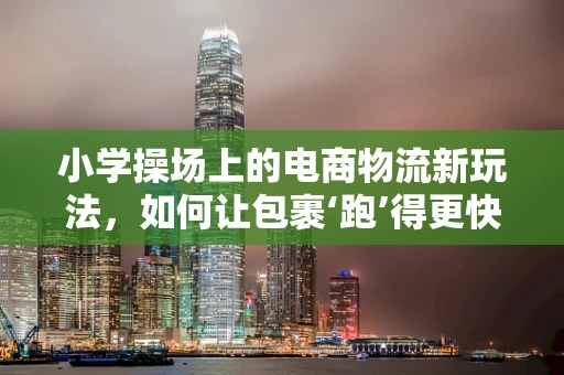小学操场上的电商物流新玩法，如何让包裹‘跑’得更快？