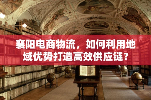 襄阳电商物流，如何利用地域优势打造高效供应链？