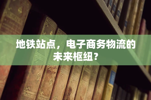 地铁站点，电子商务物流的未来枢纽？