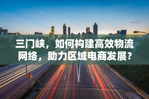 三门峡，如何构建高效物流网络，助力区域电商发展？