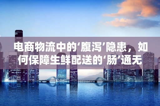 电商物流中的‘腹泻’隐患，如何保障生鲜配送的‘肠’通无阻？