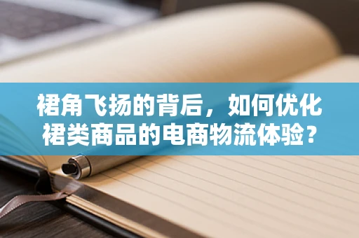 裙角飞扬的背后，如何优化裙类商品的电商物流体验？