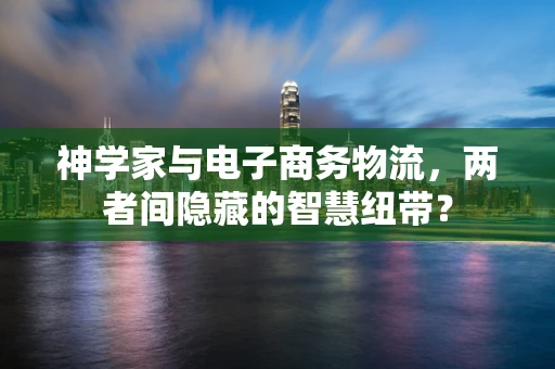 神学家与电子商务物流，两者间隐藏的智慧纽带？