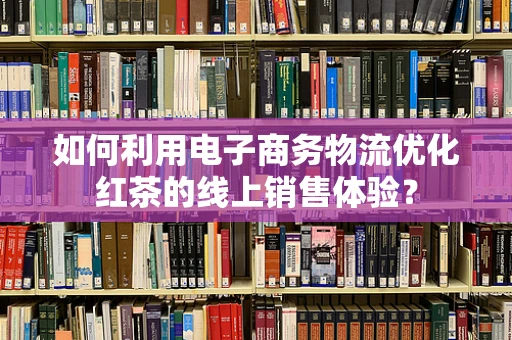 如何利用电子商务物流优化红茶的线上销售体验？