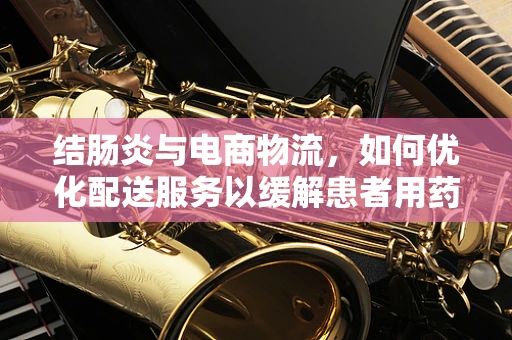 结肠炎与电商物流，如何优化配送服务以缓解患者用药不便？